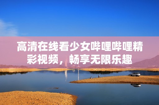 高清在线看少女哔哩哔哩精彩视频，畅享无限乐趣
