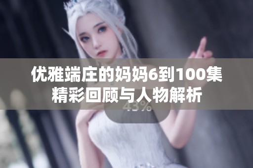 优雅端庄的妈妈6到100集精彩回顾与人物解析