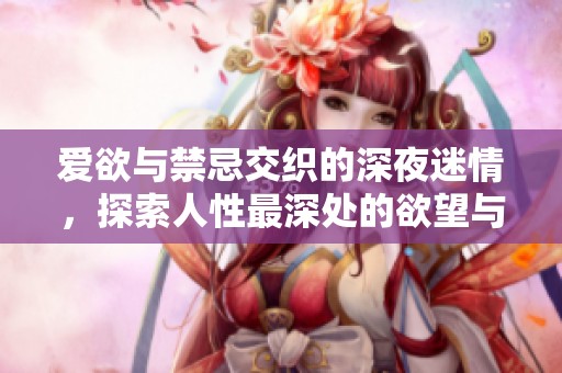 爱欲与禁忌交织的深夜迷情，探索人性最深处的欲望与挣扎