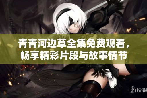 青青河边草全集免费观看，畅享精彩片段与故事情节