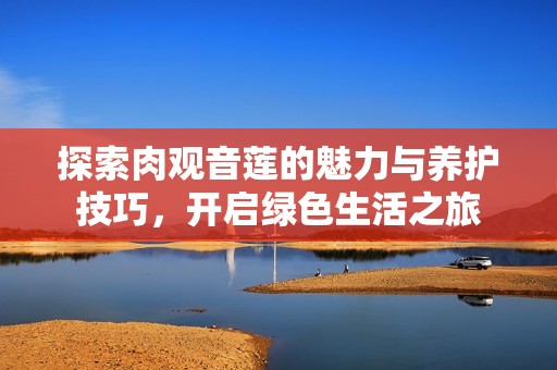 探索肉观音莲的魅力与养护技巧，开启绿色生活之旅