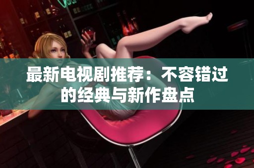 最新电视剧推荐：不容错过的经典与新作盘点