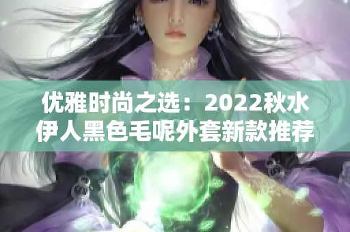 优雅时尚之选：2022秋水伊人黑色毛呢外套新款推荐