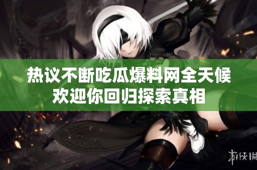 热议不断吃瓜爆料网全天候欢迎你回归探索真相