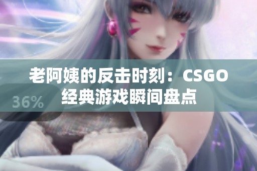 老阿姨的反击时刻：CSGO经典游戏瞬间盘点