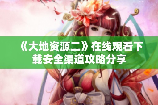 《大地资源二》在线观看下载安全渠道攻略分享