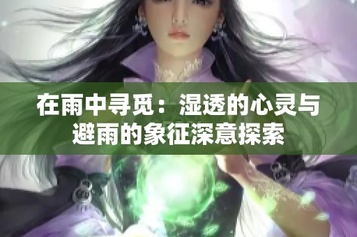 在雨中寻觅：湿透的心灵与避雨的象征深意探索