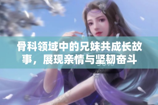 骨科领域中的兄妹共成长故事，展现亲情与坚韧奋斗