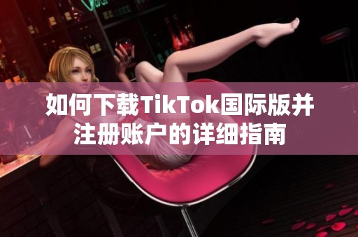 如何下载TikTok国际版并注册账户的详细指南