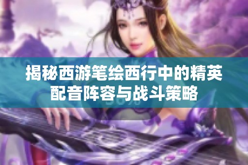 揭秘西游笔绘西行中的精英配音阵容与战斗策略