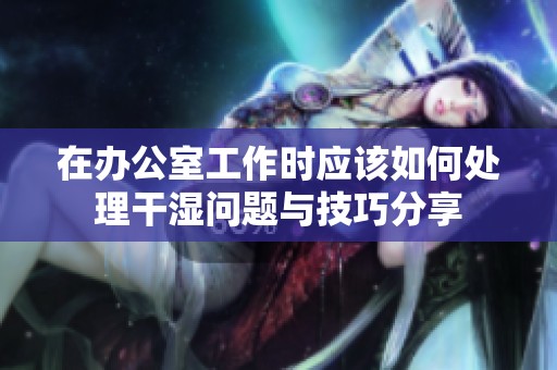 在办公室工作时应该如何处理干湿问题与技巧分享