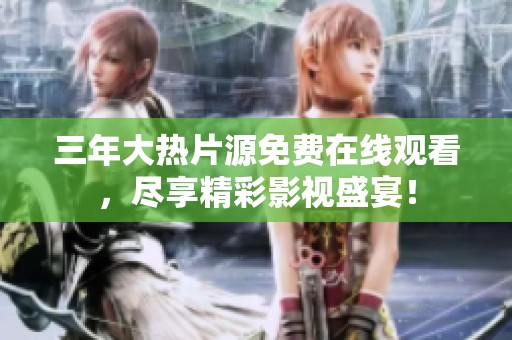 三年大热片源免费在线观看，尽享精彩影视盛宴！