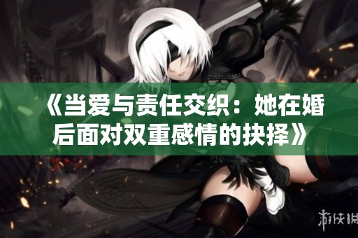 《当爱与责任交织：她在婚后面对双重感情的抉择》