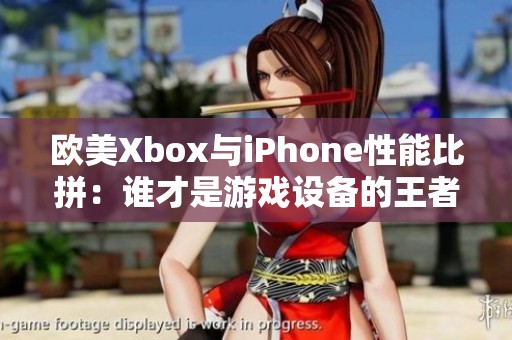 欧美Xbox与iPhone性能比拼：谁才是游戏设备的王者