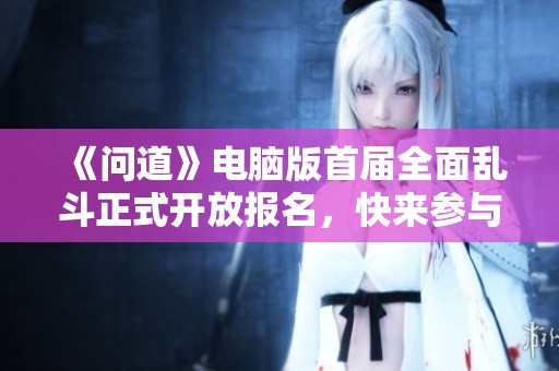 《问道》电脑版首届全面乱斗正式开放报名，快来参与公平竞技！