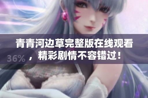 青青河边草完整版在线观看，精彩剧情不容错过！