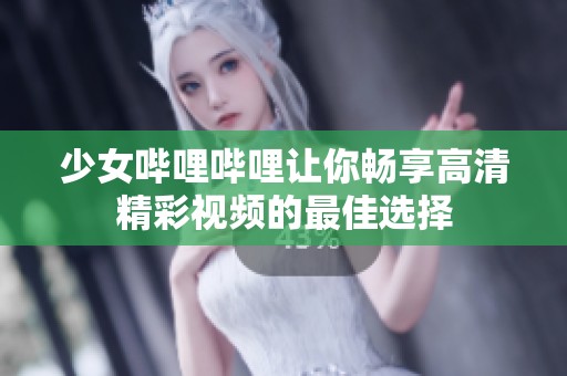 少女哔哩哔哩让你畅享高清精彩视频的最佳选择