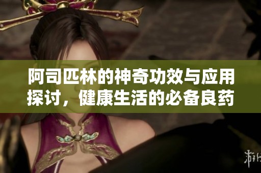 阿司匹林的神奇功效与应用探讨，健康生活的必备良药