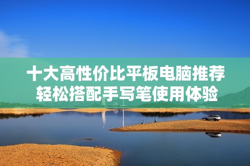 十大高性价比平板电脑推荐 轻松搭配手写笔使用体验