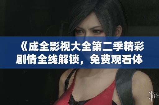 《成全影视大全第二季精彩剧情全线解锁，免费观看体验》