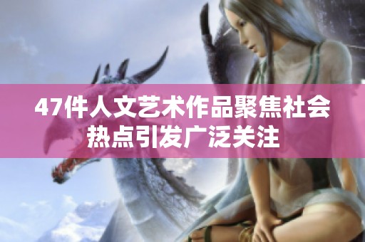 47件人文艺术作品聚焦社会热点引发广泛关注