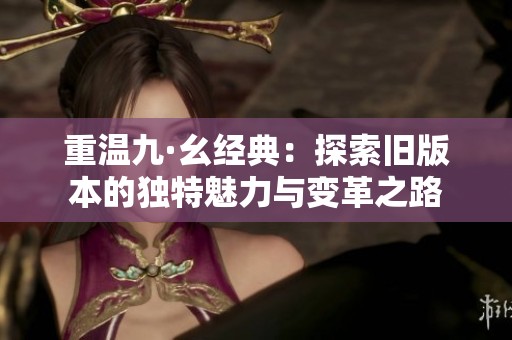 重温九·幺经典：探索旧版本的独特魅力与变革之路