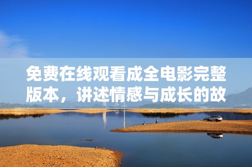 免费在线观看成全电影完整版本，讲述情感与成长的故事