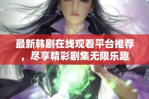 最新韩剧在线观看平台推荐，尽享精彩剧集无限乐趣