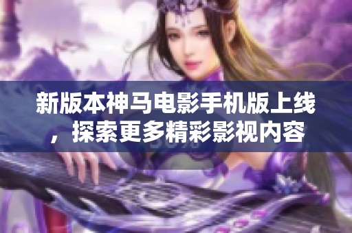 新版本神马电影手机版上线，探索更多精彩影视内容