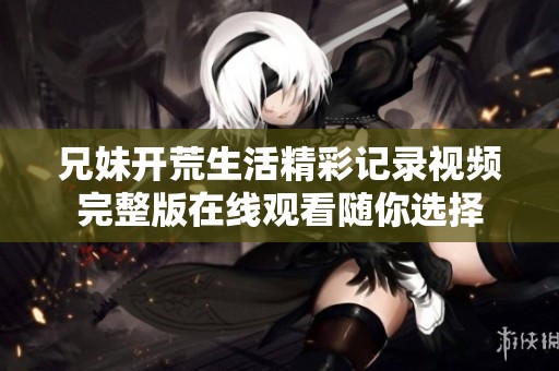 兄妹开荒生活精彩记录视频完整版在线观看随你选择
