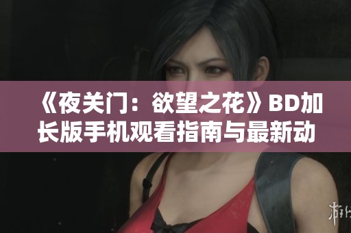 《夜关门：欲望之花》BD加长版手机观看指南与最新动态