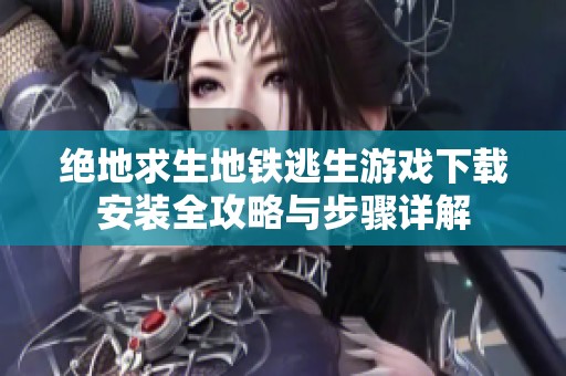 绝地求生地铁逃生游戏下载安装全攻略与步骤详解