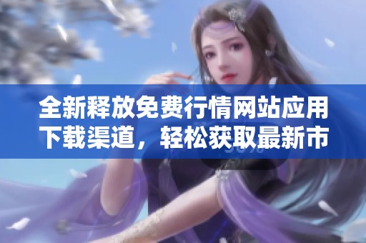 全新释放免费行情网站应用下载渠道，轻松获取最新市场动态