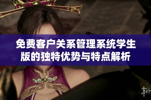 免费客户关系管理系统学生版的独特优势与特点解析