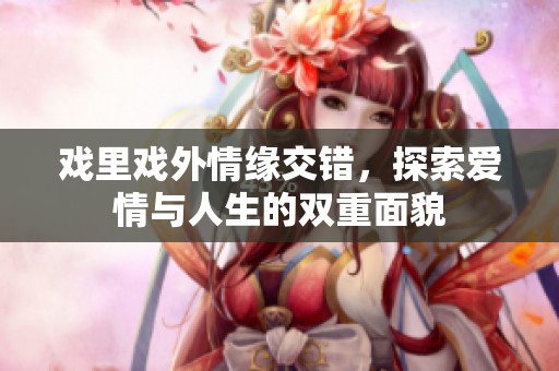 戏里戏外情缘交错，探索爱情与人生的双重面貌