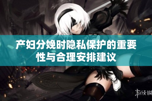 产妇分娩时隐私保护的重要性与合理安排建议