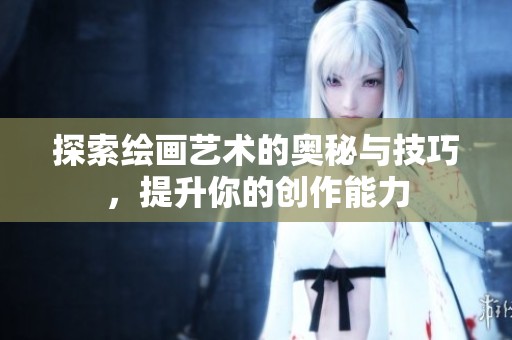 探索绘画艺术的奥秘与技巧，提升你的创作能力