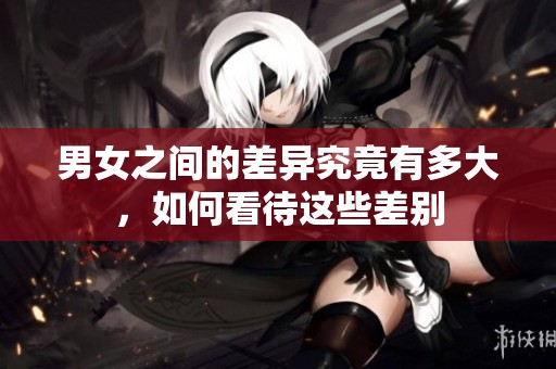 男女之间的差异究竟有多大，如何看待这些差别