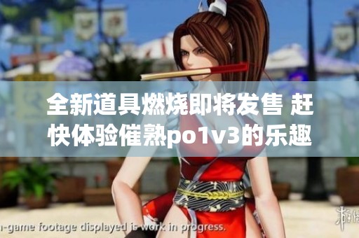 全新道具燃烧即将发售 赶快体验催熟po1v3的乐趣