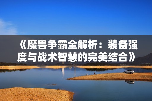 《魔兽争霸全解析：装备强度与战术智慧的完美结合》