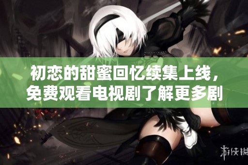 初恋的甜蜜回忆续集上线，免费观看电视剧了解更多剧情发展