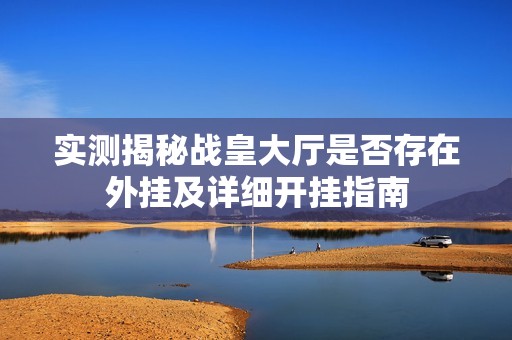 实测揭秘战皇大厅是否存在外挂及详细开挂指南