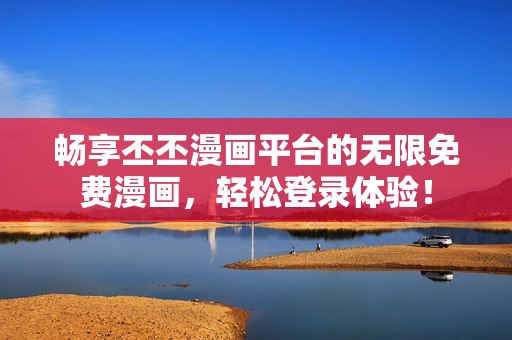 畅享丕丕漫画平台的无限免费漫画，轻松登录体验！