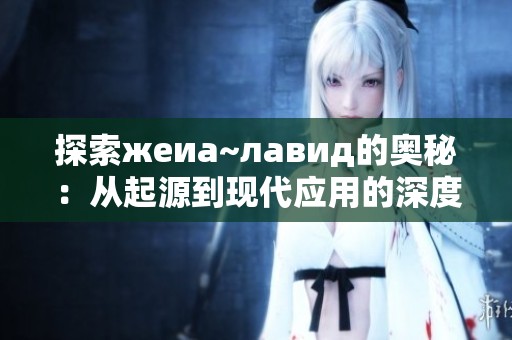 探索жеиа~лавид的奥秘：从起源到现代应用的深度解析