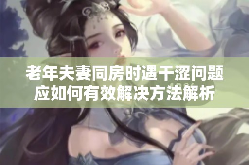 老年夫妻同房时遇干涩问题应如何有效解决方法解析