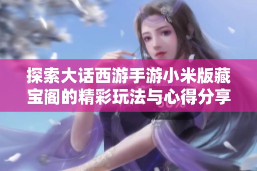 探索大话西游手游小米版藏宝阁的精彩玩法与心得分享