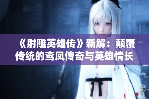 《射雕英雄传》新解：颠覆传统的鸾凤传奇与英雄情长