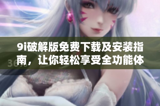 9i破解版免费下载及安装指南，让你轻松享受全功能体验