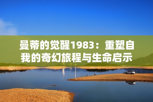 曼蒂的觉醒1983：重塑自我的奇幻旅程与生命启示