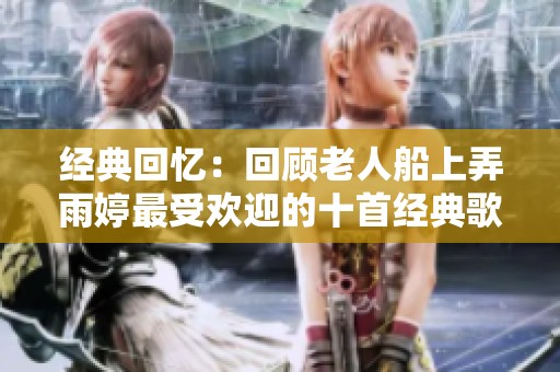 经典回忆：回顾老人船上弄雨婷最受欢迎的十首经典歌曲